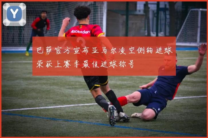 巴萨官方宣布亚马尔凌空侧钩进球荣获上赛季最佳进球称号