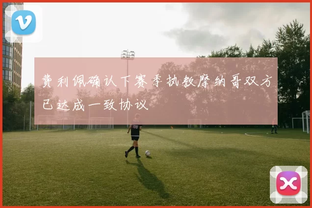 费利佩确认下赛季执教摩纳哥双方已达成一致协议