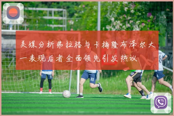 美媒分析弗拉格与卡梅隆布泽尔大一表现后者全面领先引发热议