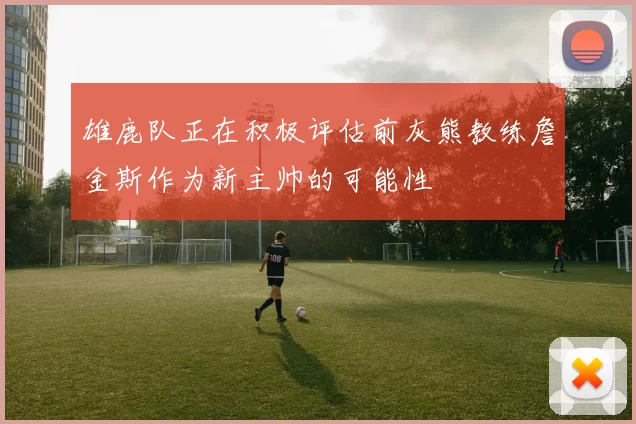 雄鹿队正在积极评估前灰熊教练詹金斯作为新主帅的可能性