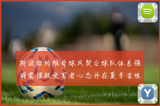 斯波称约维奇球风契合球队体系强调需摆脱受害者心态并在夏季苦练