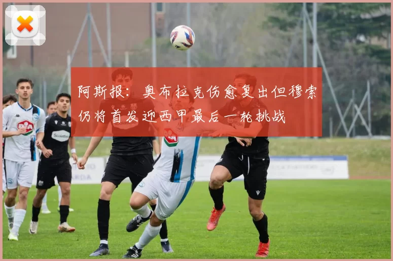 阿斯报：奥布拉克伤愈复出但穆索仍将首发迎西甲最后一轮挑战