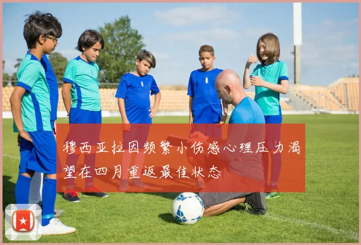 穆西亚拉因频繁小伤感心理压力渴望在四月重返最佳状态
