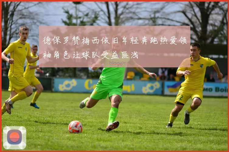 德保罗赞梅西依旧年轻奔跑热爱领袖角色让球队受益匪浅