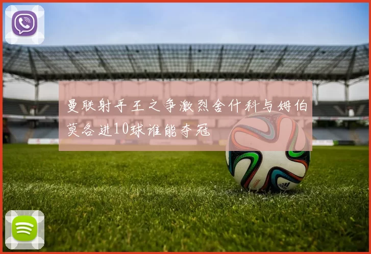 曼联射手王之争激烈舍什科与姆伯莫各进10球谁能夺冠