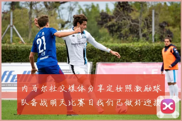 内马尔社交媒体分享定妆照激励球队备战明天比赛日我们已做好迎接挑战的准备