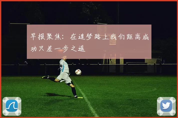 早报聚焦：在追梦路上我们距离成功只差一步之遥