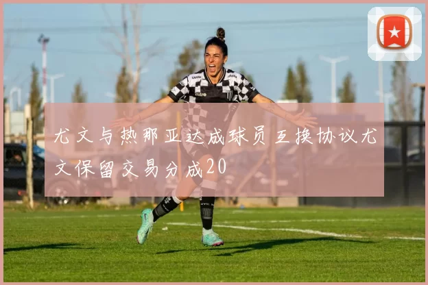 尤文与热那亚达成球员互换协议尤文保留交易分成20