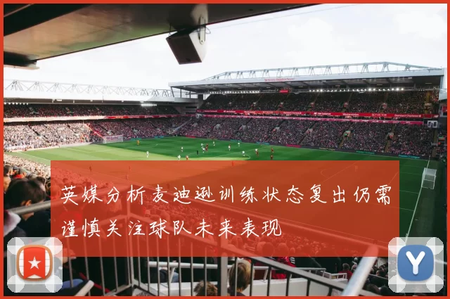 英媒分析麦迪逊训练状态复出仍需谨慎关注球队未来表现