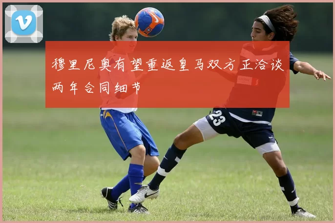 穆里尼奥有望重返皇马双方正洽谈两年合同细节