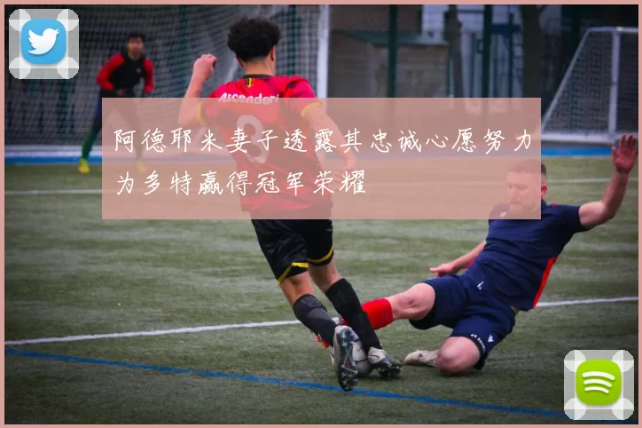 阿德耶米妻子透露其忠诚心愿努力为多特赢得冠军荣耀