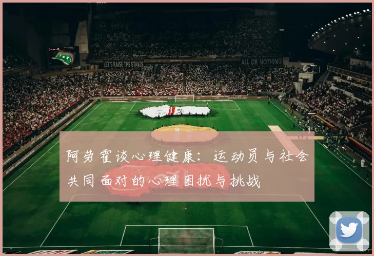 阿劳霍谈心理健康：运动员与社会共同面对的心理困扰与挑战