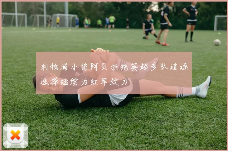 利物浦小将阿贝拒绝英超多队追逐选择继续为红军效力