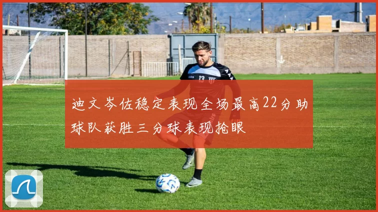 迪文岑佐稳定表现全场最高22分助球队获胜三分球表现抢眼