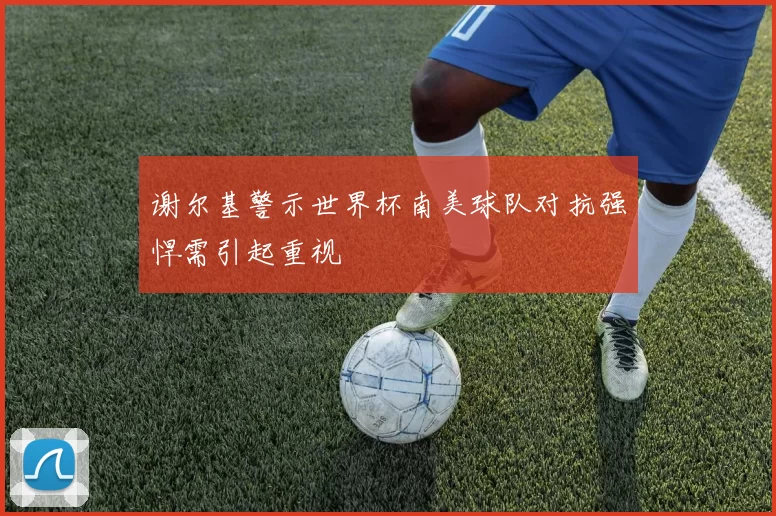 谢尔基警示世界杯南美球队对抗强悍需引起重视