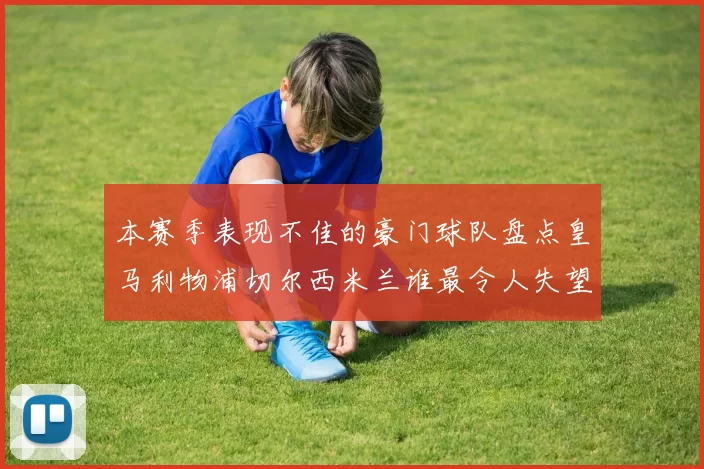 本赛季表现不佳的豪门球队盘点皇马利物浦切尔西米兰谁最令人失望