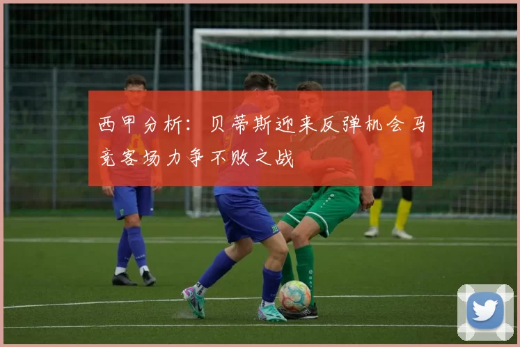 西甲分析：贝蒂斯迎来反弹机会马竞客场力争不败之战