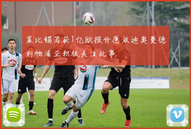 莱比锡若获1亿欧报价愿放迪奥曼德利物浦正积极关注此事
