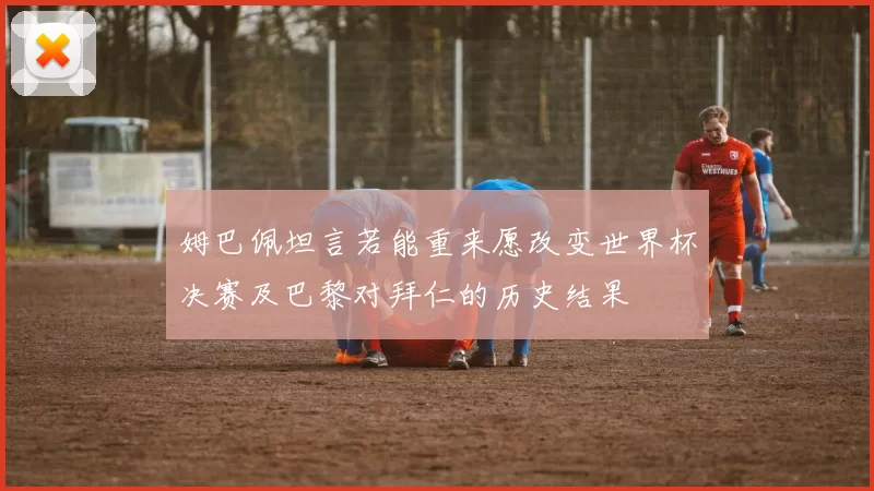 姆巴佩坦言若能重来愿改变世界杯决赛及巴黎对拜仁的历史结果