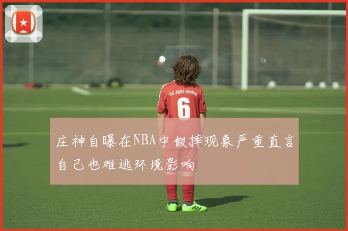 庄神自曝在NBA中假摔现象严重直言自己也难逃环境影响
