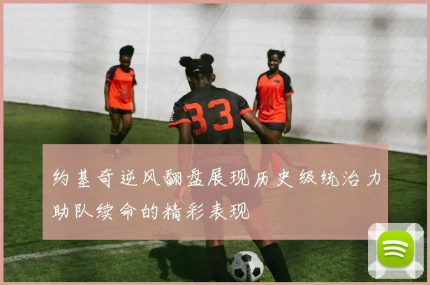 约基奇逆风翻盘展现历史级统治力助队续命的精彩表现