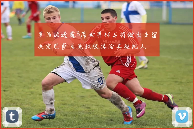 罗马诺透露B席世界杯后将做出去留决定巴萨马竞积极接洽其经纪人