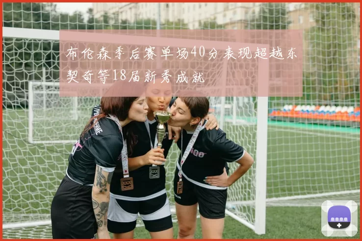 布伦森季后赛单场40分表现超越东契奇等18届新秀成就