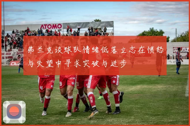 弗兰克谈球队情绪低落立志在愤怒与失望中寻求突破与进步