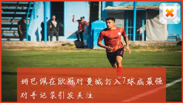 姆巴佩在欧冠对曼城打入7球成最强对手记录引发关注