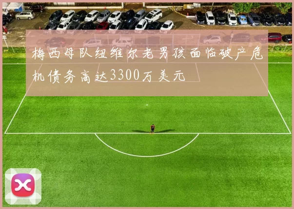 梅西母队纽维尔老男孩面临破产危机债务高达3300万美元