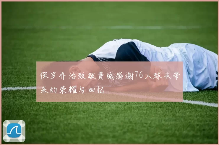 保罗乔治致敬费城感谢76人球衣带来的荣耀与回忆