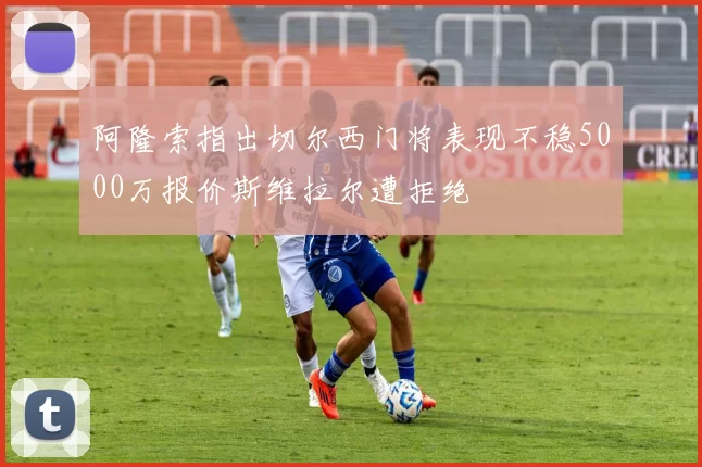 阿隆索指出切尔西门将表现不稳5000万报价斯维拉尔遭拒绝